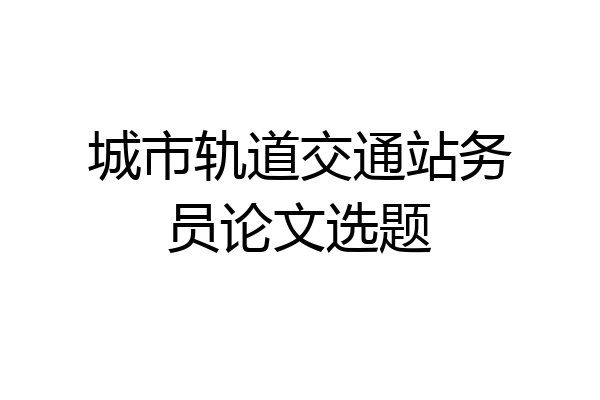 城市轨道交通站务员论文选题