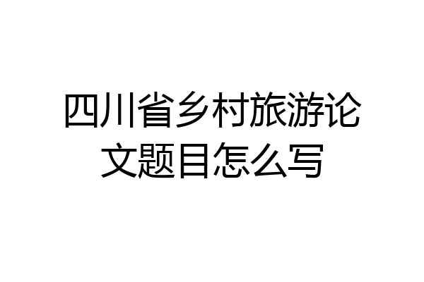 四川省乡村旅游论文题目怎么写
