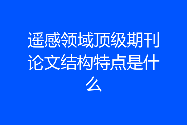 遥感领域顶级期刊论文结构特点是什么