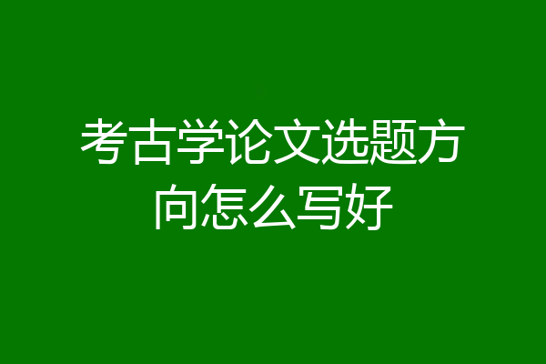 考古学论文选题方向怎么写好
