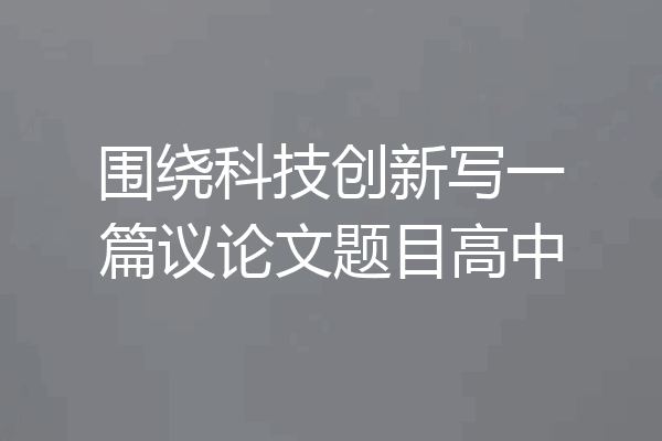 围绕科技创新写一篇议论文题目高中