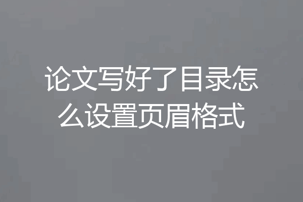 论文写好了目录怎么设置页眉格式
