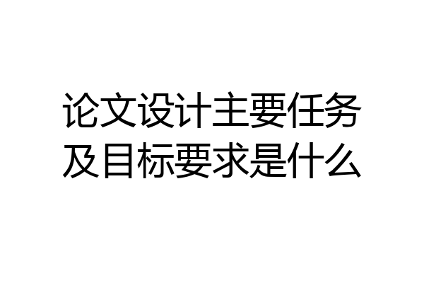 论文设计主要任务及目标要求是什么