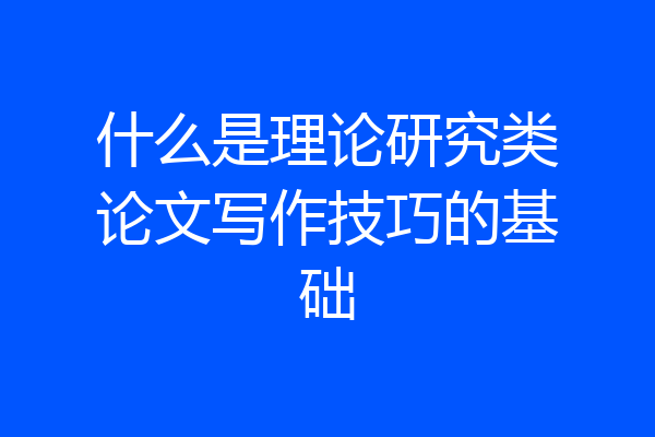 什么是理论研究类论文写作技巧的基础