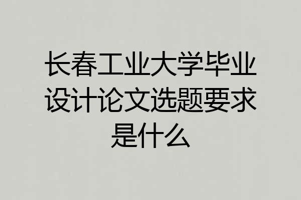长春工业大学毕业设计论文选题要求是什么