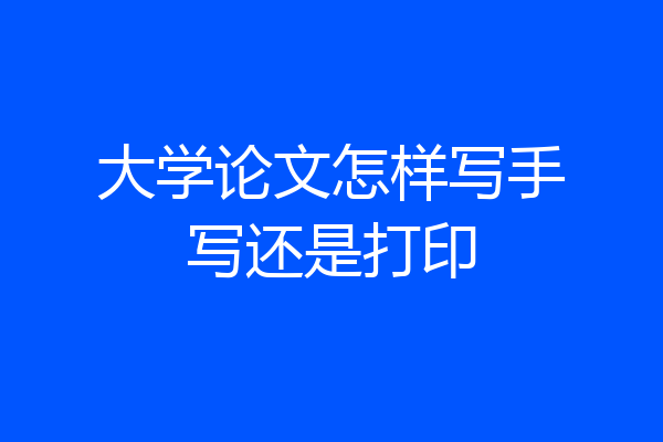 大学论文怎样写手写还是打印