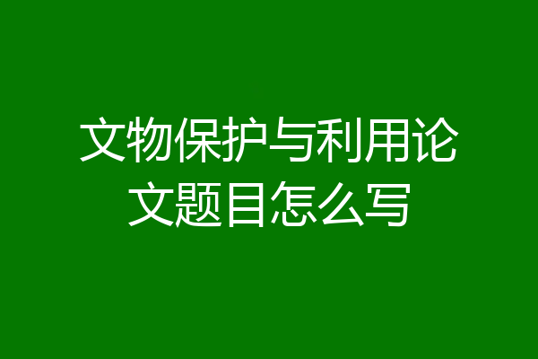 文物保护与利用论文题目怎么写