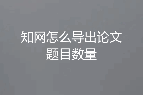 知网怎么导出论文题目数量