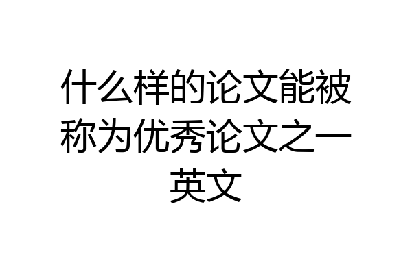 什么样的论文能被称为优秀论文之一英文