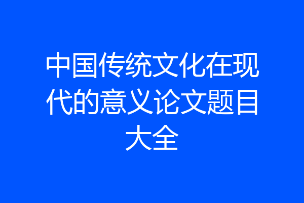 中国传统文化在现代的意义论文题目大全