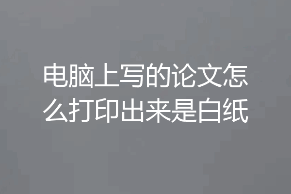 电脑上写的论文怎么打印出来是白纸