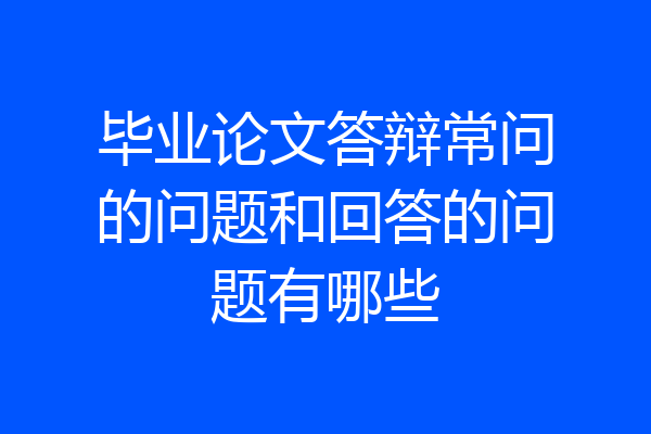 毕业论文答辩常问的问题和回答的问题有哪些