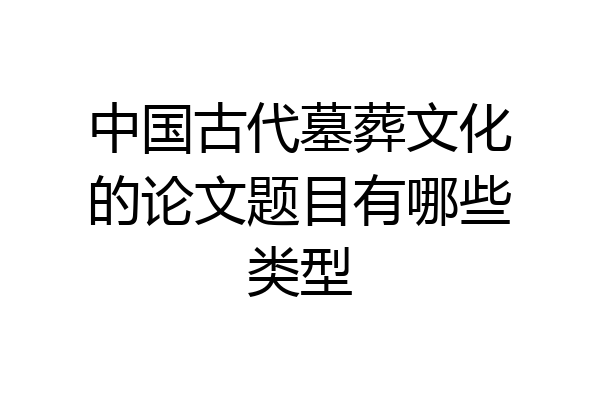 中国古代墓葬文化的论文题目有哪些类型