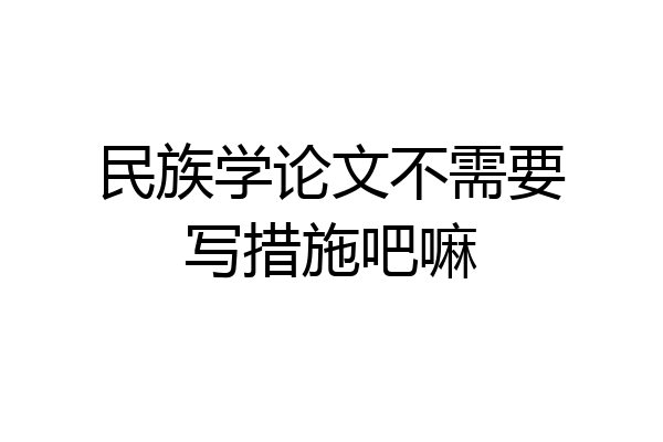 民族学论文不需要写措施吧嘛