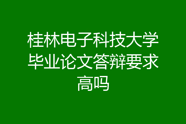 桂林电子科技大学毕业论文答辩要求高吗