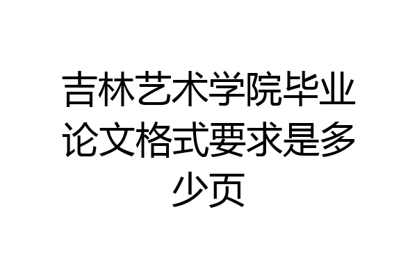 吉林艺术学院毕业论文格式要求是多少页