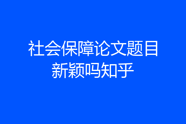 社会保障论文题目新颖吗知乎