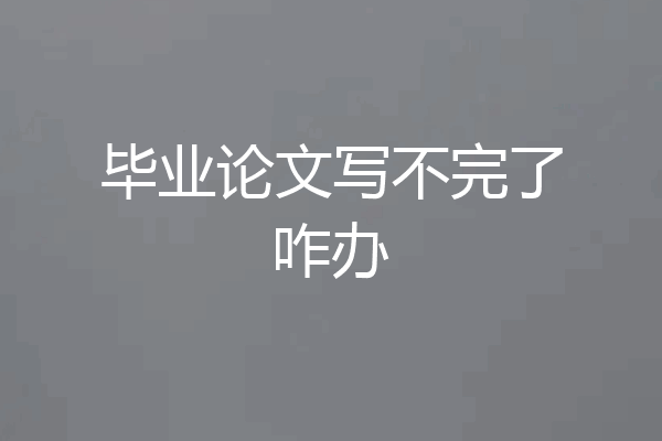毕业论文写不完了咋办