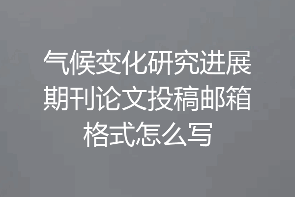 气候变化研究进展期刊论文投稿邮箱格式怎么写