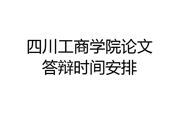 四川工商学院论文答辩时间安排
