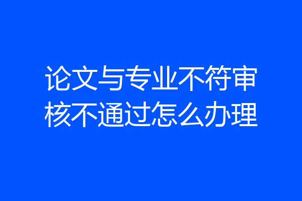 论文与专业不符审核不通过怎么办理