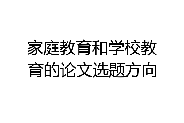 家庭教育和学校教育的论文选题方向