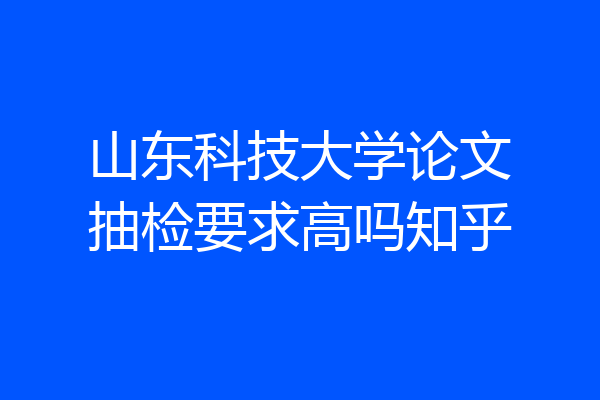 山东科技大学论文抽检要求高吗知乎