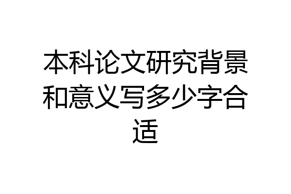 本科论文研究背景和意义写多少字合适