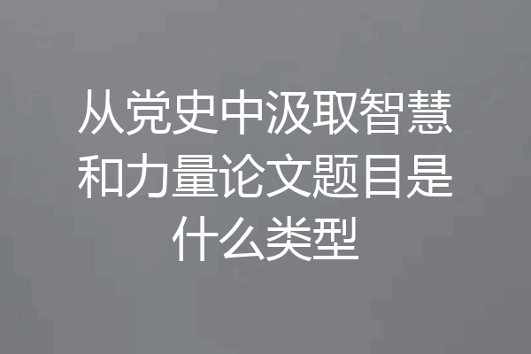 从党史中汲取智慧和力量论文题目是什么类型