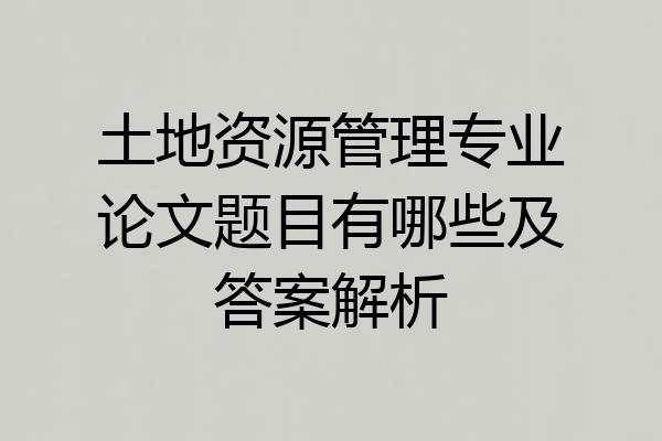 土地资源管理专业论文题目有哪些及答案解析