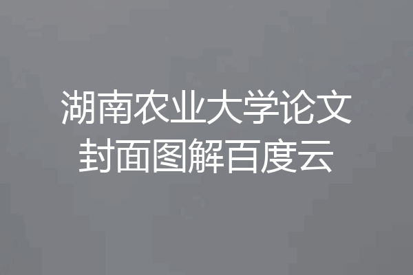 湖南农业大学论文封面图解百度云