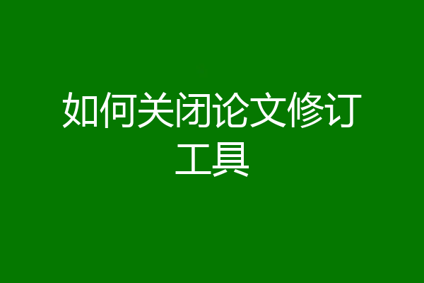 如何关闭论文修订工具
