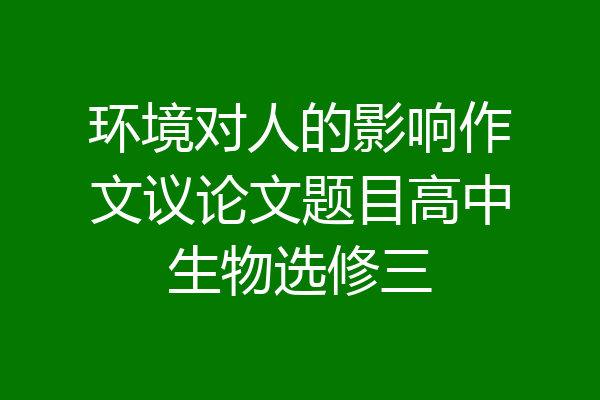 环境对人的影响作文议论文题目高中生物选修三