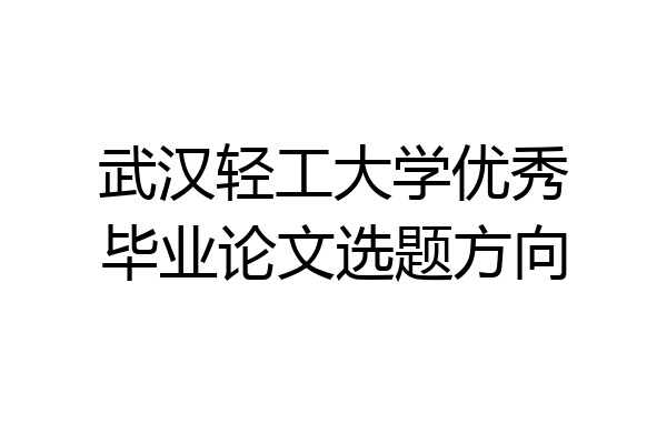 武汉轻工大学优秀毕业论文选题方向