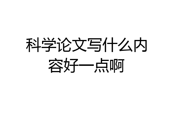 科学论文写什么内容好一点啊