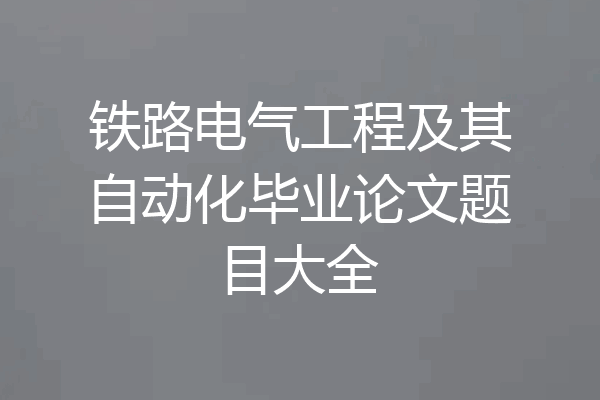 铁路电气工程及其自动化毕业论文题目大全
