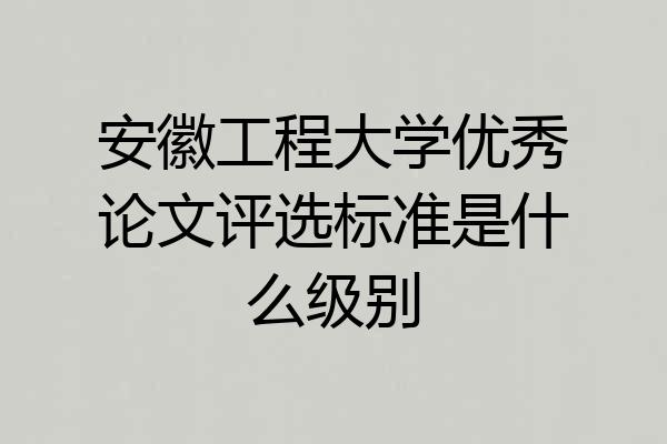 安徽工程大学优秀论文评选标准是什么级别
