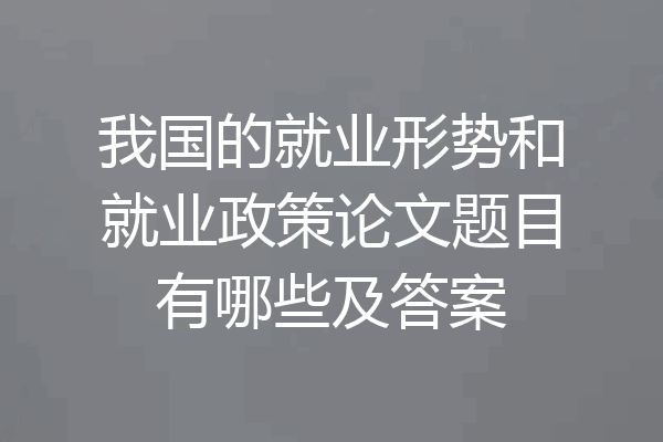 我国的就业形势和就业政策论文题目有哪些及答案