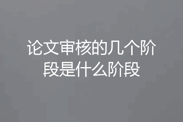 论文审核的几个阶段是什么阶段