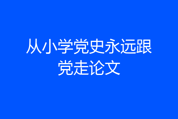从小学党史永远跟党走论文