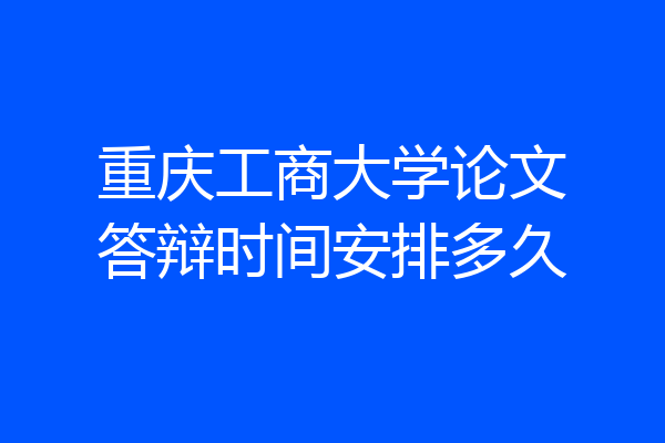 重庆工商大学论文答辩时间安排多久