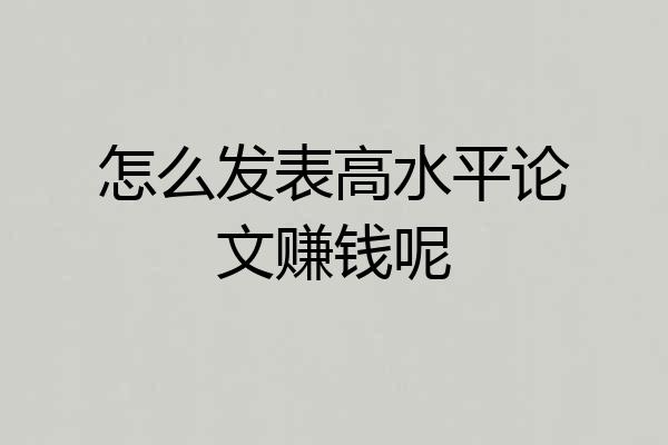 怎么发表高水平论文赚钱呢