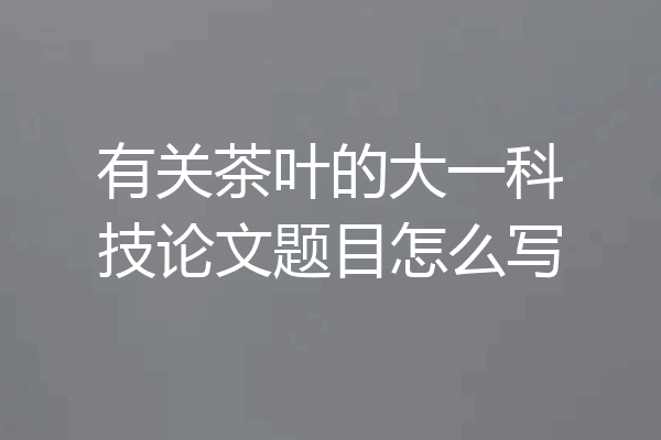 有关茶叶的大一科技论文题目怎么写