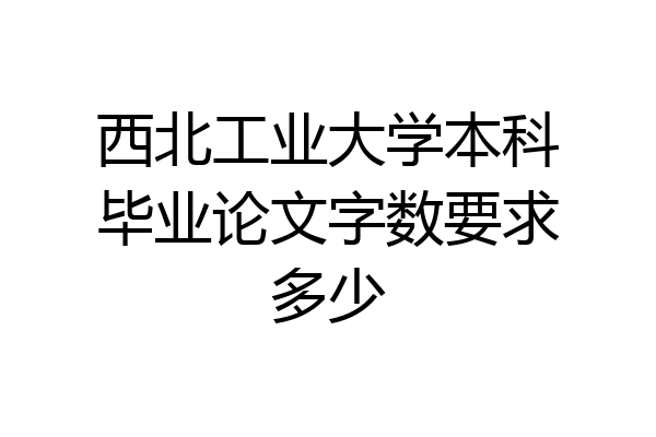 西北工业大学本科毕业论文字数要求多少
