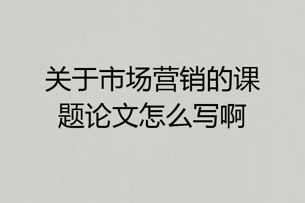关于市场营销的课题论文怎么写啊