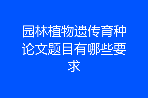 园林植物遗传育种论文题目有哪些要求