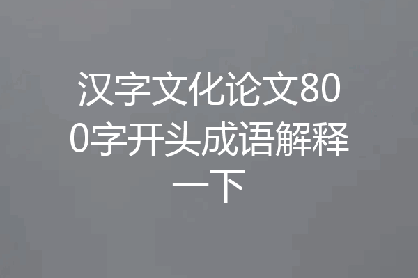 汉字文化论文800字开头成语解释一下