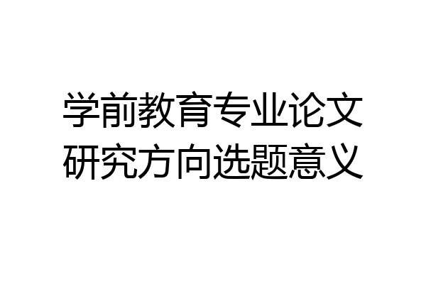 学前教育专业论文研究方向选题意义