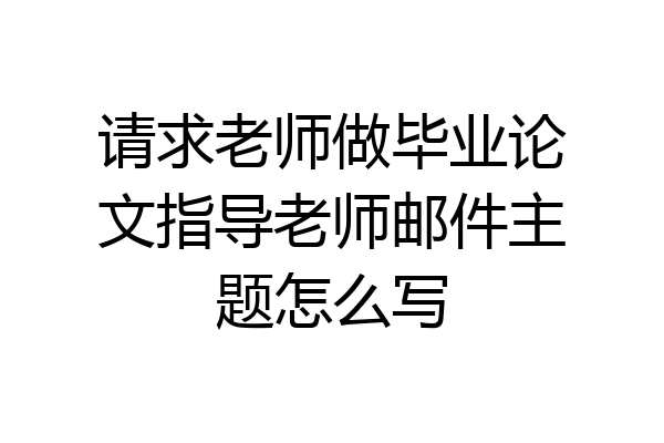 请求老师做毕业论文指导老师邮件主题怎么写