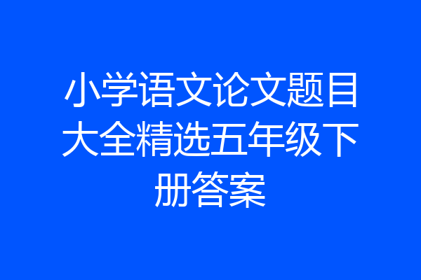 小学语文论文题目大全精选五年级下册答案
